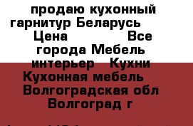 продаю кухонный гарнитур Беларусь 1000 › Цена ­ 12 800 - Все города Мебель, интерьер » Кухни. Кухонная мебель   . Волгоградская обл.,Волгоград г.